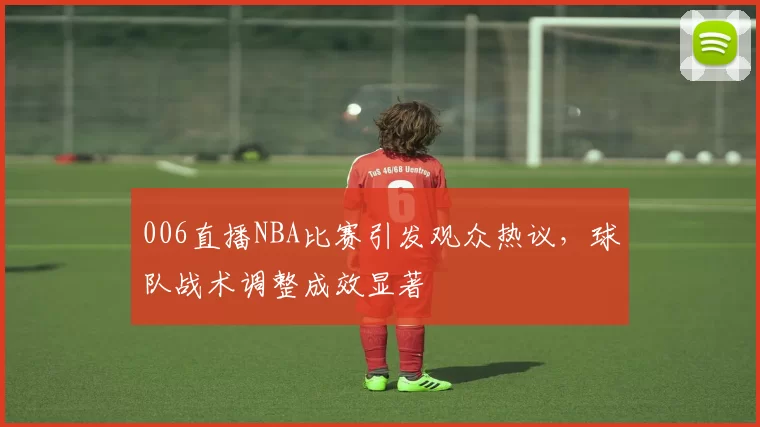 006直播NBA比赛引发观众热议，球队战术调整成效显著