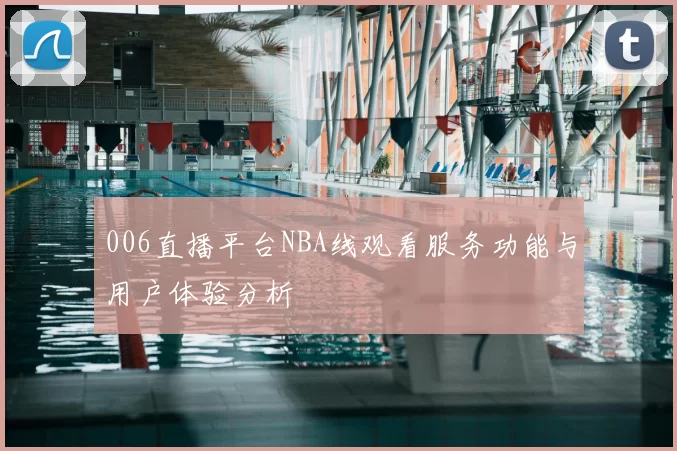 006直播平台NBA线观看服务功能与用户体验分析