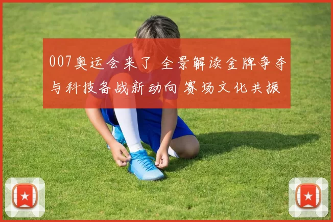007奥运会来了 全景解读金牌争夺与科技备战新动向 赛场文化共振