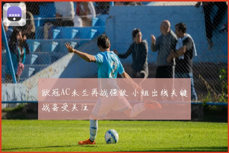 欧冠AC米兰再战强敌 小组出线关键战备受关注