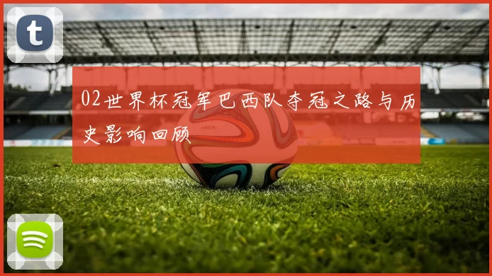 02世界杯冠军巴西队夺冠之路与历史影响回顾