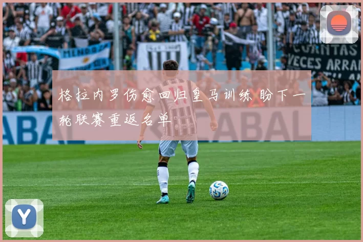格拉内罗伤愈回归皇马训练 盼下一轮联赛重返名单