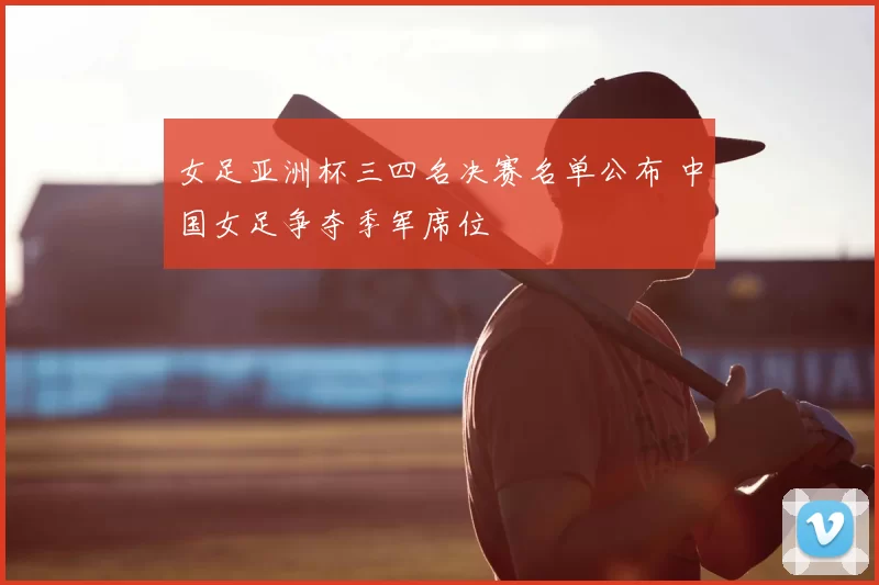 女足亚洲杯三四名决赛名单公布 中国女足争夺季军席位