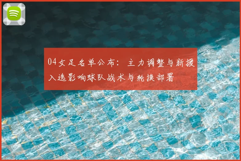 04女足名单公布：主力调整与新援入选影响球队战术与轮换部署