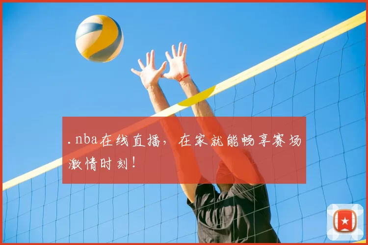 .nba在线直播，在家就能畅享赛场激情时刻！