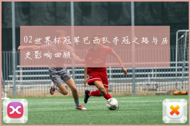 02世界杯冠军巴西队夺冠之路与历史影响回顾