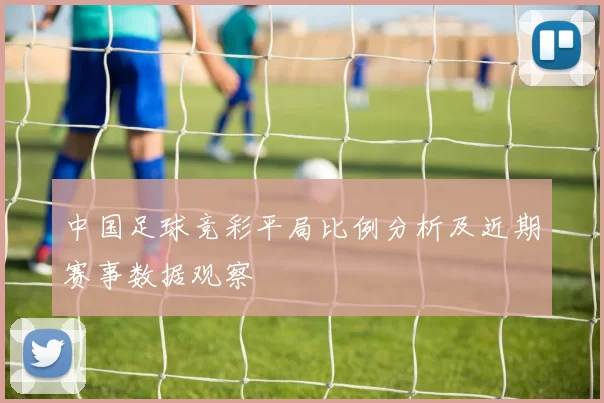 中国足球竞彩平局比例分析及近期赛事数据观察