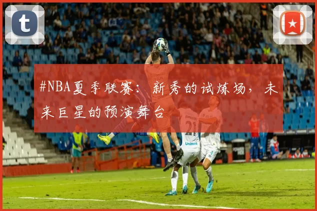 #NBA夏季联赛：新秀的试炼场，未来巨星的预演舞台