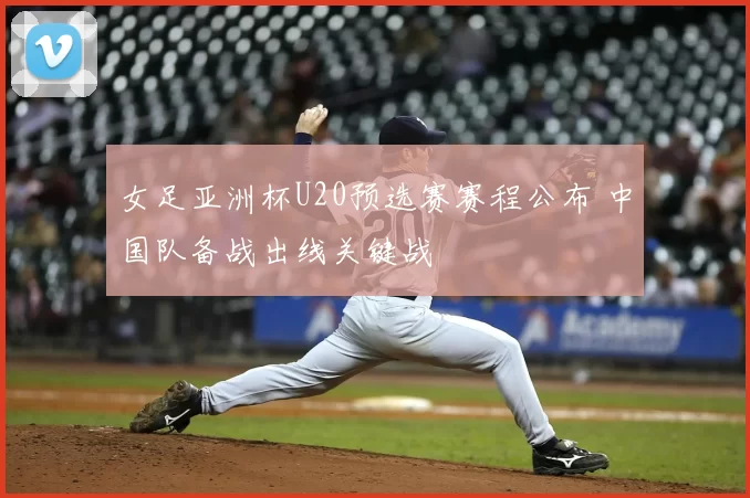 女足亚洲杯U20预选赛赛程公布 中国队备战出线关键战