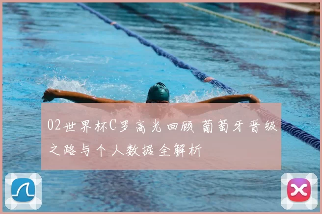 02世界杯C罗高光回顾 葡萄牙晋级之路与个人数据全解析