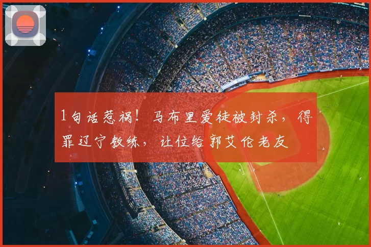 1句话惹祸!马布里爱徒被封杀,得罪辽宁教练,让位给郭艾伦老友