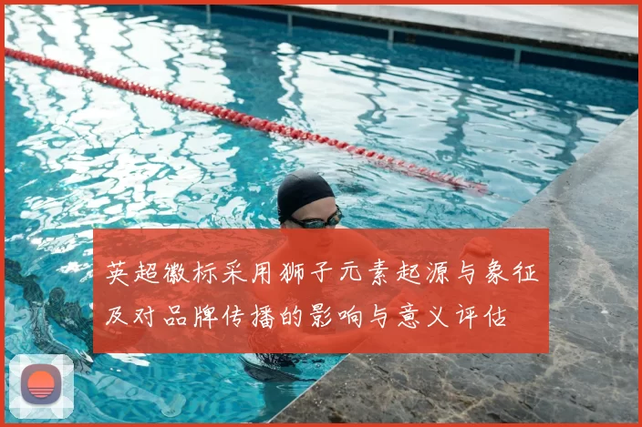 英超徽标采用狮子元素起源与象征及对品牌传播的影响与意义评估