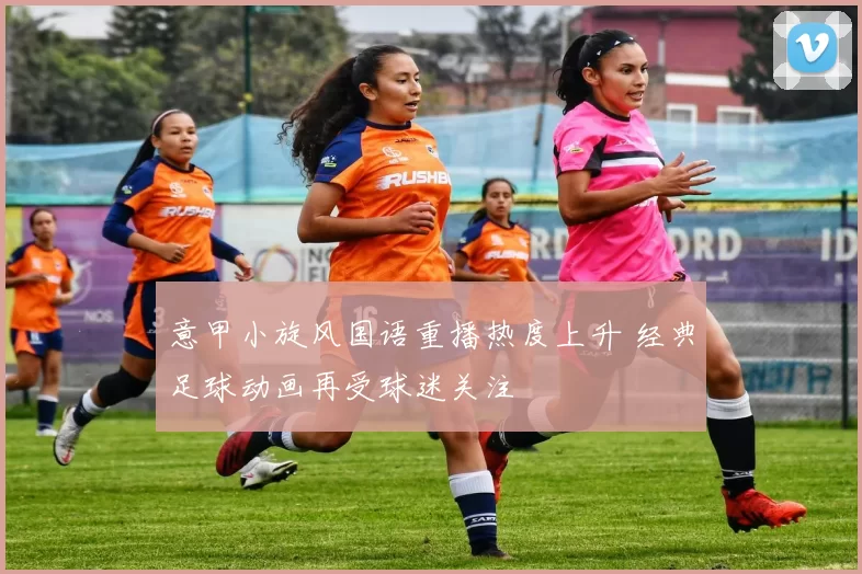 意甲小旋风国语重播热度上升 经典足球动画再受球迷关注