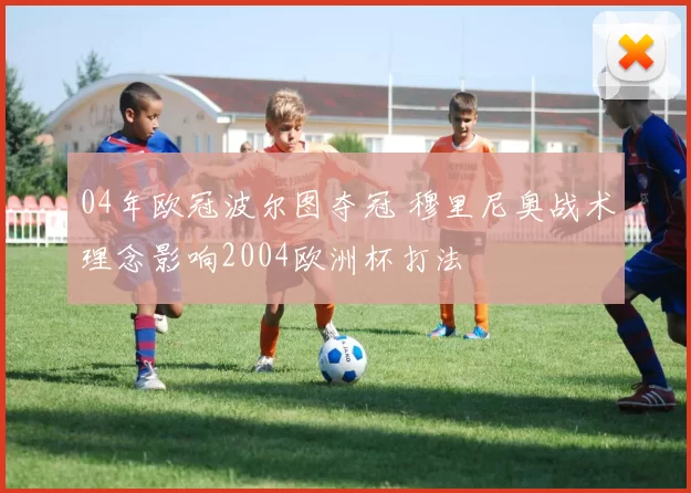 04年欧冠波尔图夺冠 穆里尼奥战术理念影响2004欧洲杯打法