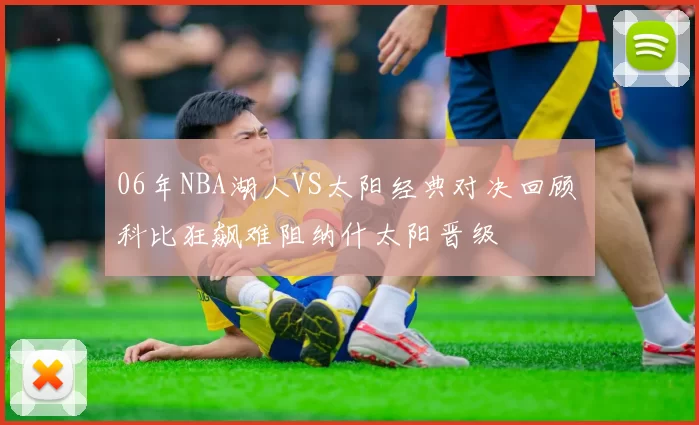 06年NBA湖人VS太阳经典对决回顾 科比狂飙难阻纳什太阳晋级