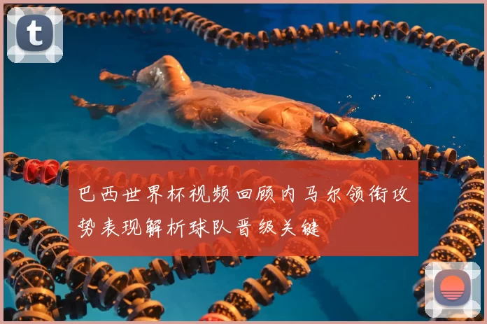 巴西世界杯视频回顾内马尔领衔攻势表现解析球队晋级关键