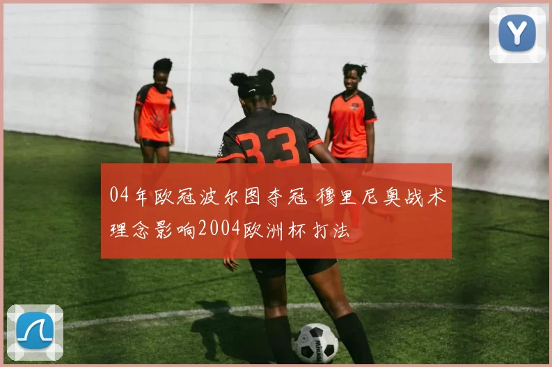 04年欧冠波尔图夺冠 穆里尼奥战术理念影响2004欧洲杯打法