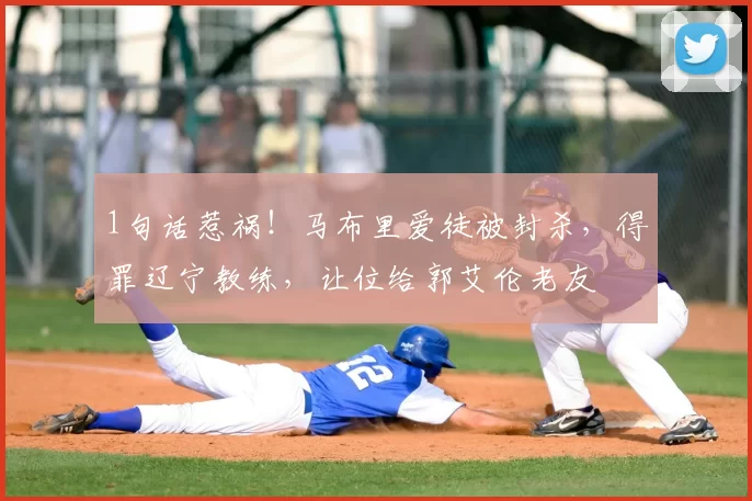 1句话惹祸!马布里爱徒被封杀,得罪辽宁教练,让位给郭艾伦老友