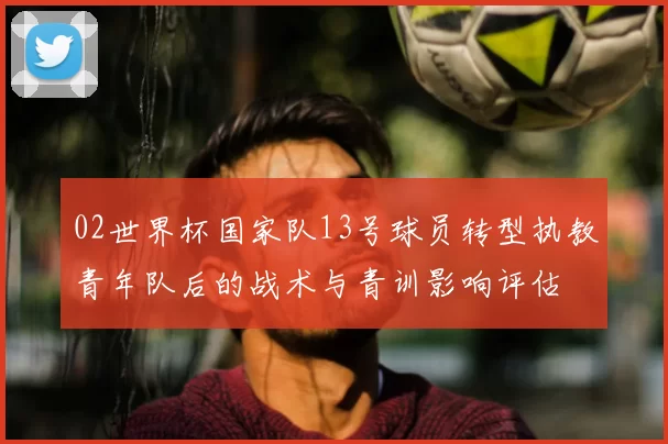 02世界杯国家队13号球员转型执教青年队后的战术与青训影响评估