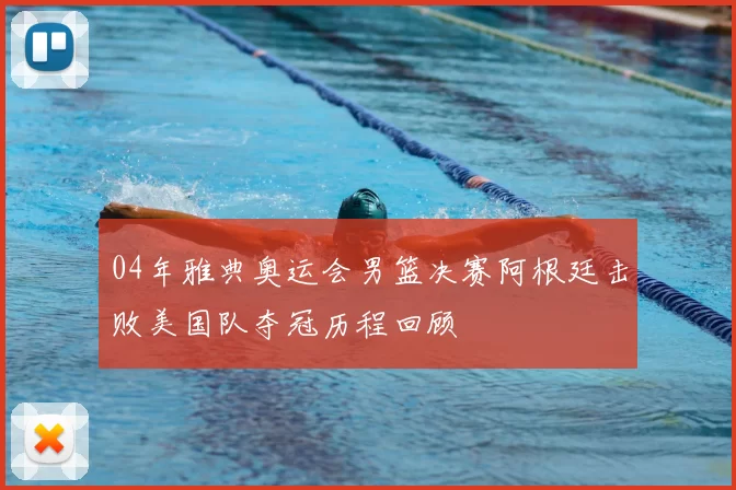 04年雅典奥运会男篮决赛阿根廷击败美国队夺冠历程回顾