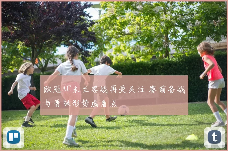 欧冠AC米兰客战再受关注 赛前备战与晋级形势成看点