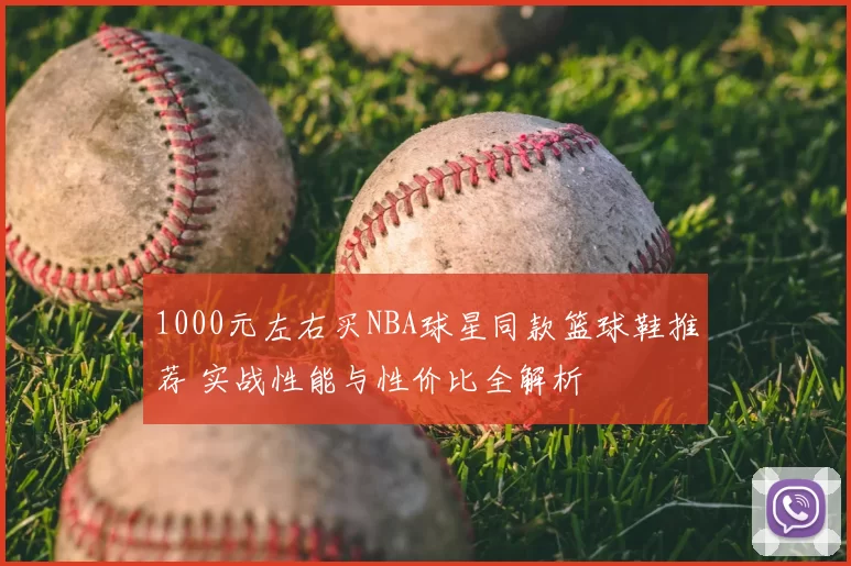 1000元左右买NBA球星同款篮球鞋推荐 实战性能与性价比全解析