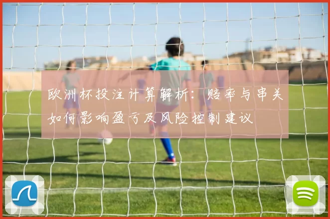 欧洲杯投注计算解析：赔率与串关如何影响盈亏及风险控制建议