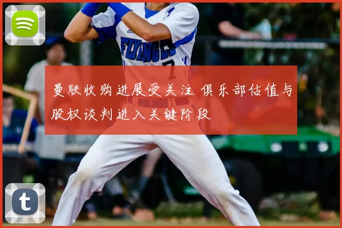 曼联收购进展受关注 俱乐部估值与股权谈判进入关键阶段