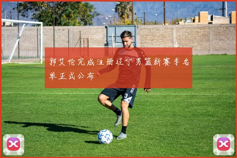 郭艾伦完成注册辽宁男篮新赛季名单正式公布