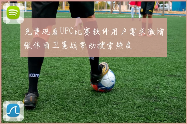 免费观看UFC比赛软件用户需求激增张伟丽卫冕战带动搜索热度