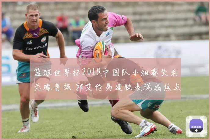 篮球世界杯2019中国队小组赛失利无缘晋级 郭艾伦易建联表现成焦点