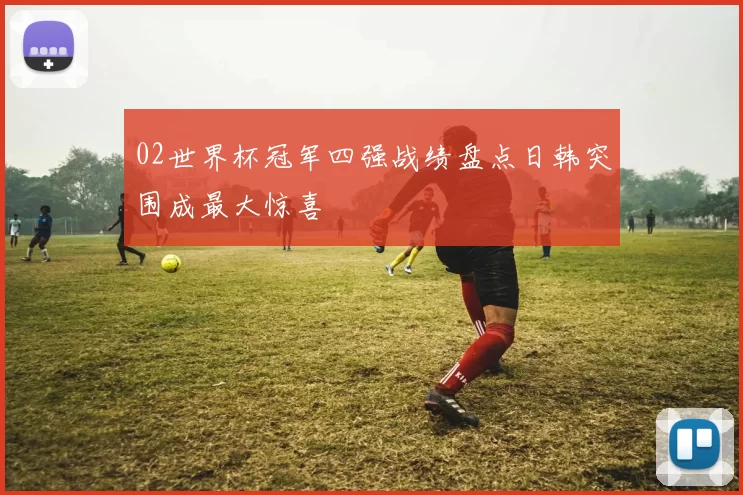 02世界杯冠军四强战绩盘点日韩突围成最大惊喜