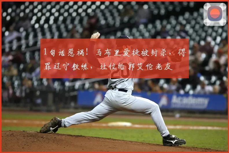 1句话惹祸!马布里爱徒被封杀,得罪辽宁教练,让位给郭艾伦老友