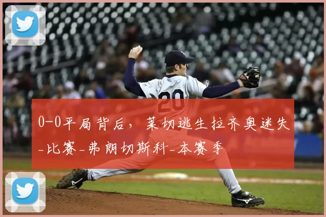 0-0平局背后，莱切逃生拉齐奥迷失_比赛_弗朗切斯科_本赛季