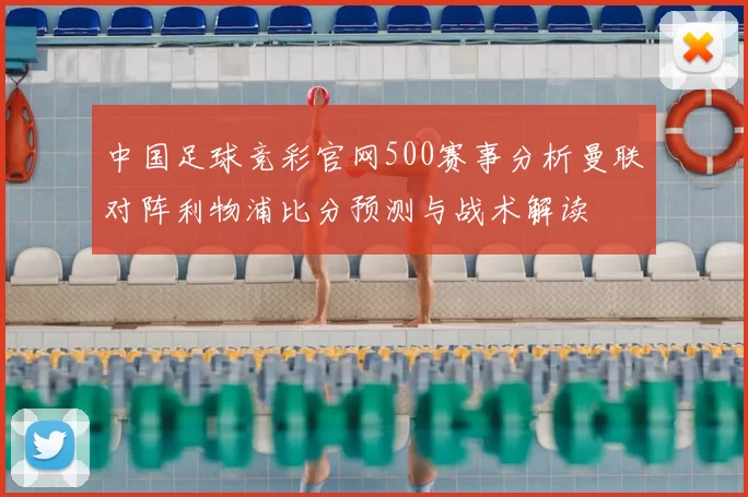 中国足球竞彩官网500赛事分析曼联对阵利物浦比分预测与战术解读
