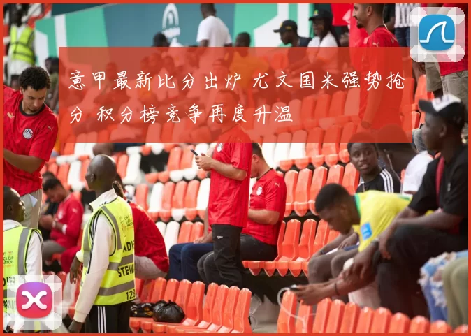 意甲最新比分出炉 尤文国米强势抢分 积分榜竞争再度升温