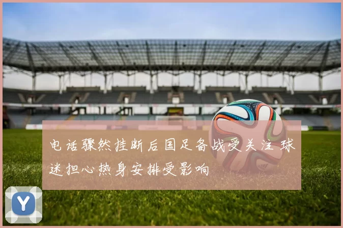 电话骤然挂断后国足备战受关注 球迷担心热身安排受影响