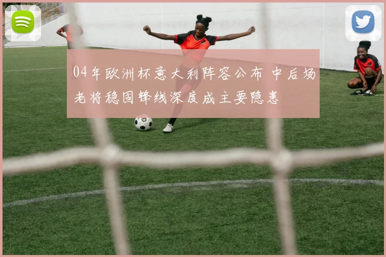 04年欧洲杯意大利阵容公布 中后场老将稳固锋线深度成主要隐患