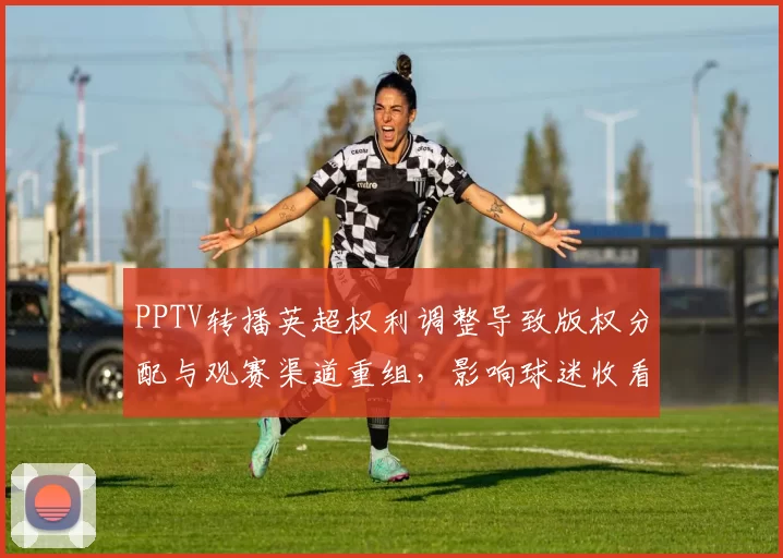 PPTV转播英超权利调整导致版权分配与观赛渠道重组，影响球迷收看