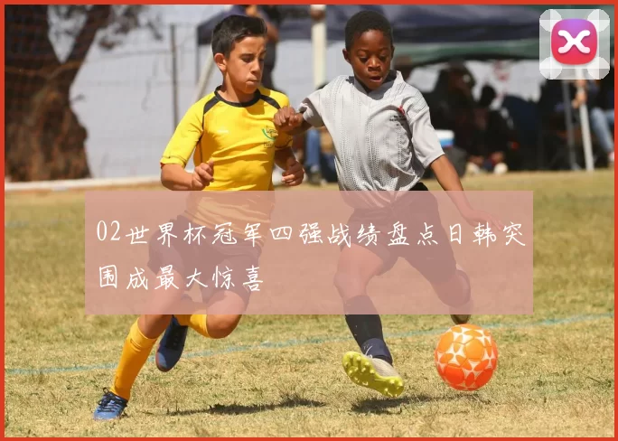 02世界杯冠军四强战绩盘点日韩突围成最大惊喜