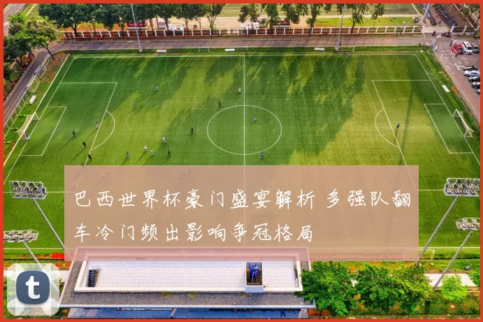 巴西世界杯豪门盛宴解析 多强队翻车冷门频出影响争冠格局