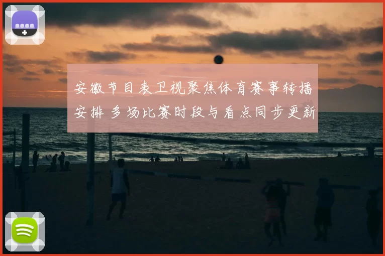 安徽节目表卫视聚焦体育赛事转播安排 多场比赛时段与看点同步更新