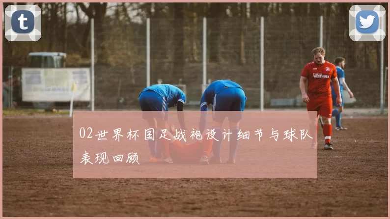 02世界杯国足战袍设计细节与球队表现回顾