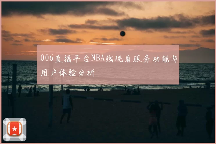 006直播平台NBA线观看服务功能与用户体验分析