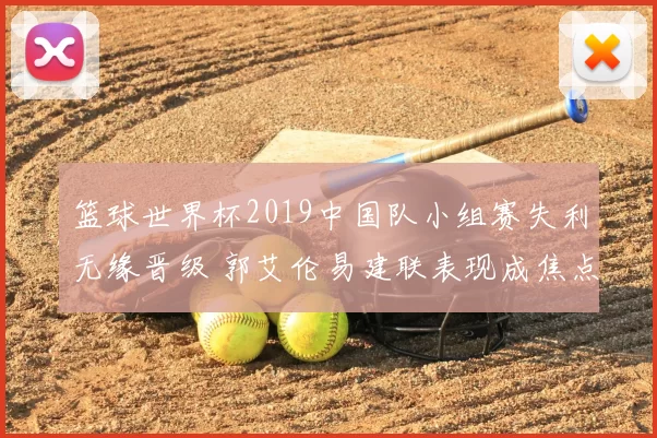 篮球世界杯2019中国队小组赛失利无缘晋级 郭艾伦易建联表现成焦点