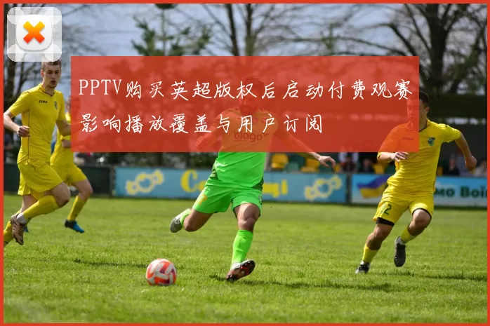 PPTV购买英超版权后启动付费观赛影响播放覆盖与用户订阅