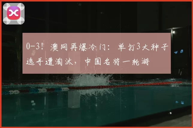 0-3!澳网再爆冷门:单打3大种子选手遭淘汰,中国名将一轮游