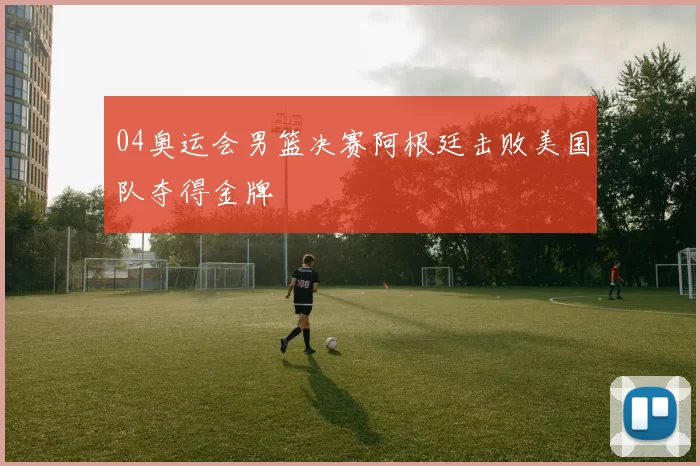 04奥运会男篮决赛阿根廷击败美国队夺得金牌