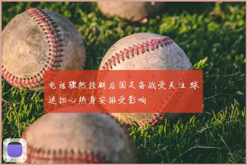 电话骤然挂断后国足备战受关注 球迷担心热身安排受影响