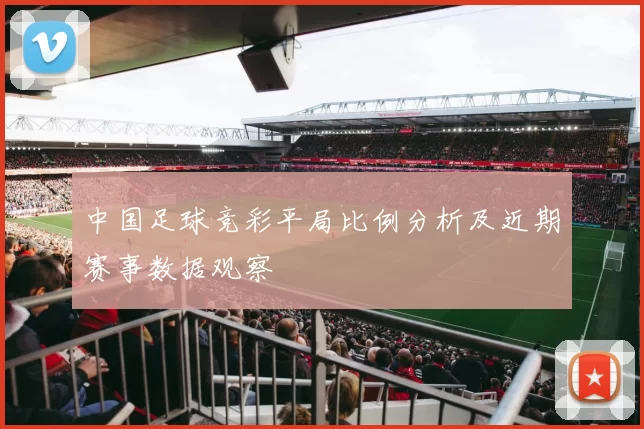 中国足球竞彩平局比例分析及近期赛事数据观察
